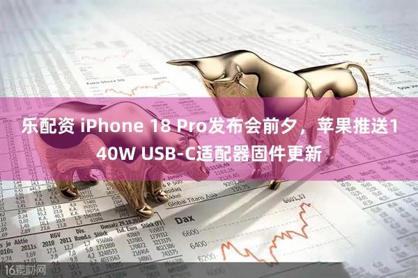 乐配资 iPhone 18 Pro发布会前夕，苹果推送140W USB-C适配器固件更新