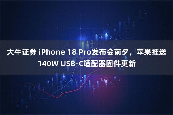 大牛证券 iPhone 18 Pro发布会前夕，苹果推送140W USB-C适配器固件更新
