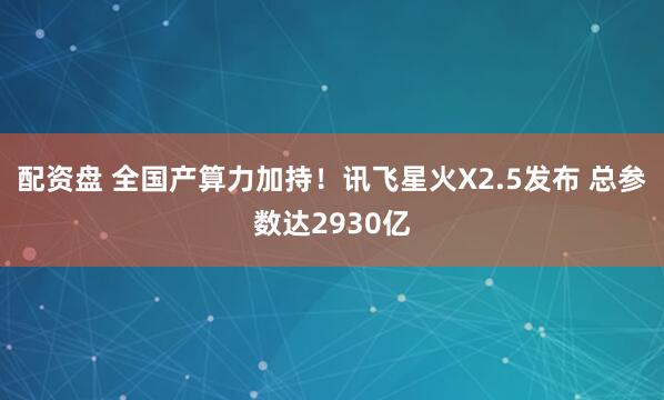 配资盘 全国产算力加持！讯飞星火X2.5发布 总参数达2930亿