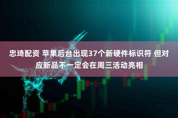 忠琦配资 苹果后台出现37个新硬件标识符 但对应新品不一定会在周三活动亮相