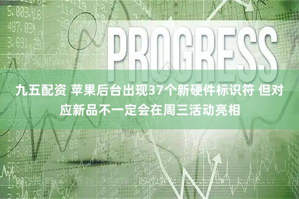九五配资 苹果后台出现37个新硬件标识符 但对应新品不一定会在周三活动亮相