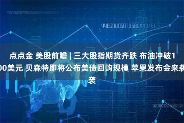 点点金 美股前瞻 | 三大股指期货齐跌 布油冲破100美元 贝森特即将公布美债回购规模 苹果发布会来袭