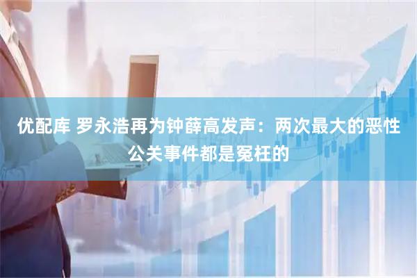 优配库 罗永浩再为钟薛高发声：两次最大的恶性公关事件都是冤枉的
