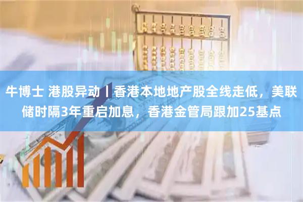 牛博士 港股异动丨香港本地地产股全线走低，美联储时隔3年重启加息，香港金管局跟加25基点