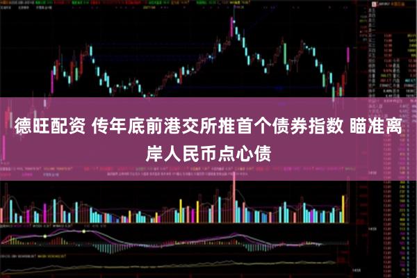 德旺配资 传年底前港交所推首个债券指数 瞄准离岸人民币点心债