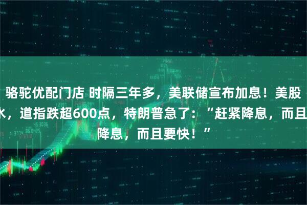 骆驼优配门店 时隔三年多，美联储宣布加息！美股全线跳水，道指跌超600点，特朗普急了：“赶紧降息，而且要快！”