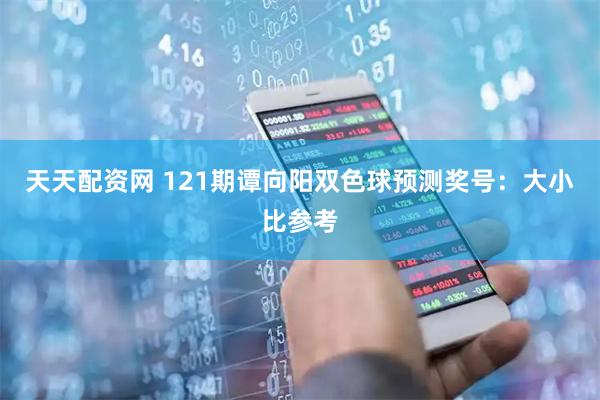 天天配资网 121期谭向阳双色球预测奖号：大小比参考