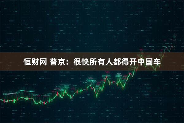 恒财网 普京：很快所有人都得开中国车