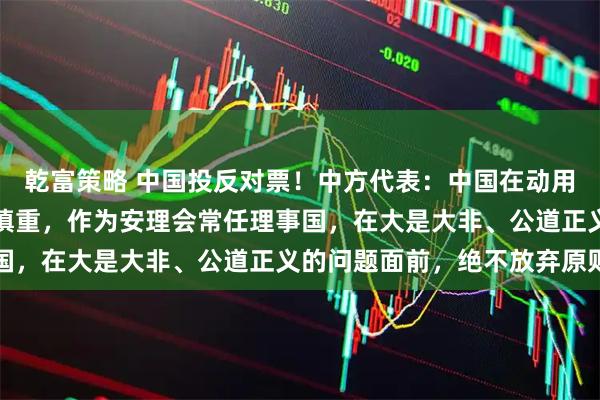 乾富策略 中国投反对票！中方代表：中国在动用否决权问题上一贯极为慎重，作为安理会常任理事国，在大是大非、公道正义的问题面前，绝不放弃原则
