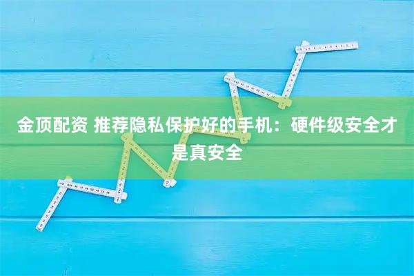 金顶配资 推荐隐私保护好的手机：硬件级安全才是真安全