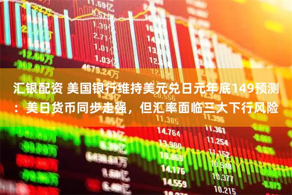 汇银配资 美国银行维持美元兑日元年底149预测：美日货币同步走强，但汇率面临三大下行风险