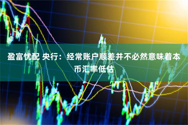 盈富忧配 央行：经常账户顺差并不必然意味着本币汇率低估