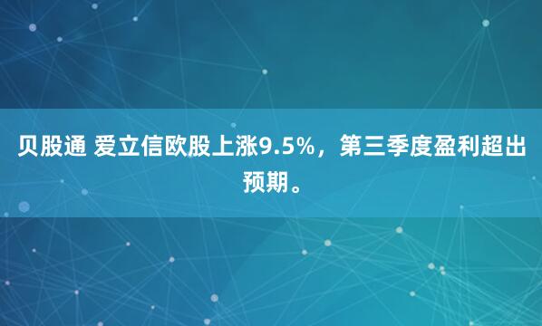 贝股通 爱立信欧股上涨9.5%，第三季度盈利超出预期。