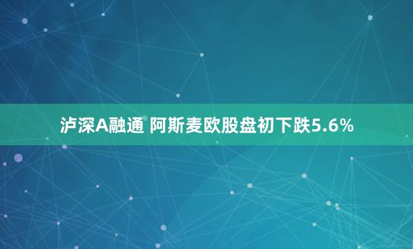 泸深A融通 阿斯麦欧股盘初下跌5.6%