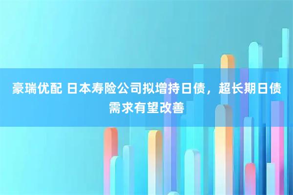 豪瑞优配 日本寿险公司拟增持日债，超长期日债需求有望改善