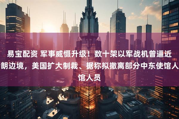 易宝配资 军事威慑升级！数十架以军战机曾逼近伊朗边境，美国扩大制裁、据称拟撤离部分中东使馆人员