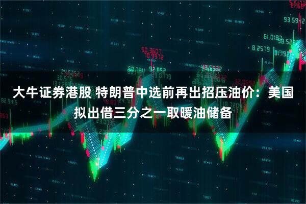 大牛证券港股 特朗普中选前再出招压油价：美国拟出借三分之一取暖油储备