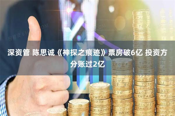 深资管 陈思诚《神探之痕迹》票房破6亿 投资方分账过2亿