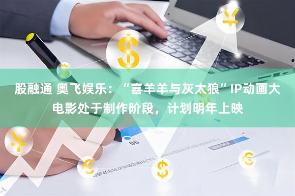 股融通 奥飞娱乐：“喜羊羊与灰太狼”IP动画大电影处于制作阶段，计划明年上映
