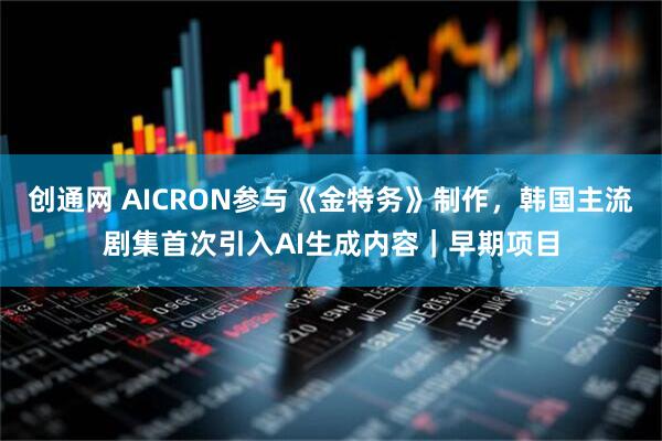 创通网 AICRON参与《金特务》制作，韩国主流剧集首次引入AI生成内容｜早期项目