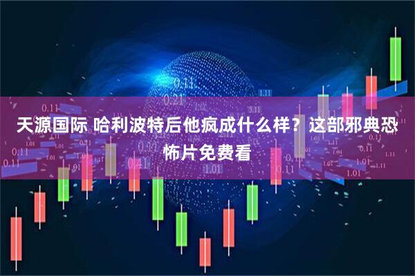天源国际 哈利波特后他疯成什么样？这部邪典恐怖片免费看