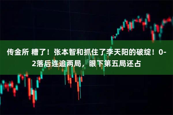 传金所 糟了！张本智和抓住了李天阳的破绽！0-2落后连追两局，眼下第五局还占