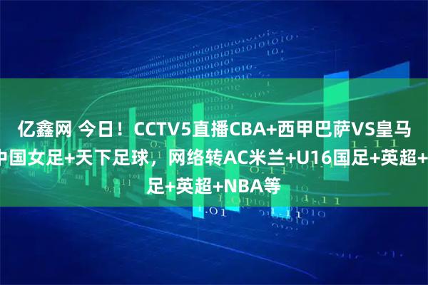 亿鑫网 今日!CCTV5直播CBA+西甲巴萨VS皇马+U17中国女足+天下足球,网络转AC米兰+U16国足+英超+NBA等