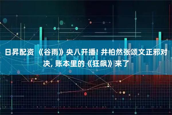 日昇配资 《谷雨》央八开播! 井柏然张颂文正邪对决, 账本里的《狂飙》来了