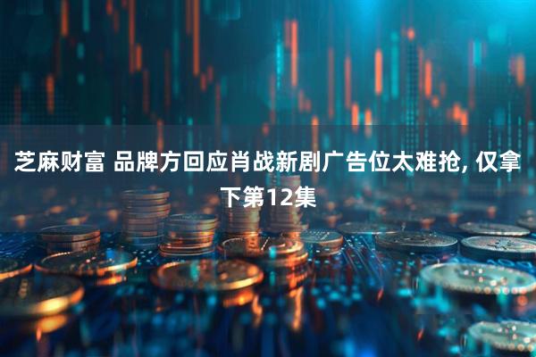 芝麻财富 品牌方回应肖战新剧广告位太难抢, 仅拿下第12集
