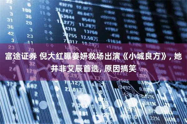 富途证券 倪大红曝姜妍救场出演《小城良方》, 她并非艾辰首选, 原因搞笑