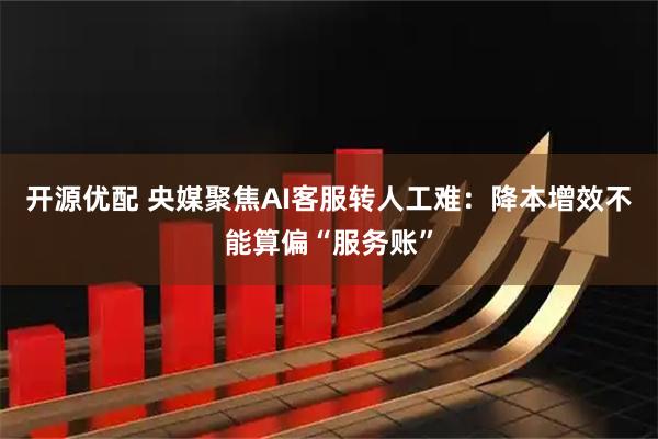 开源优配 央媒聚焦AI客服转人工难：降本增效不能算偏“服务账”