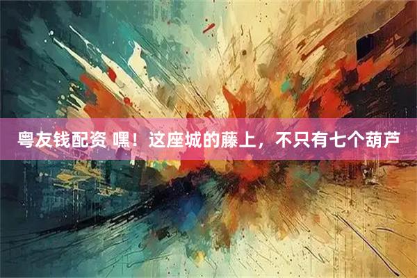 粤友钱配资 嘿！这座城的藤上，不只有七个葫芦