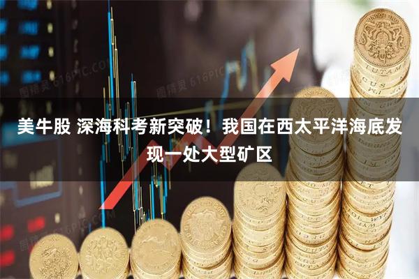 美牛股 深海科考新突破！我国在西太平洋海底发现一处大型矿区