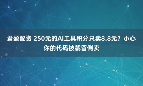 君盈配资 250元的AI工具积分只卖8.8元？小心你的代码被截留倒卖