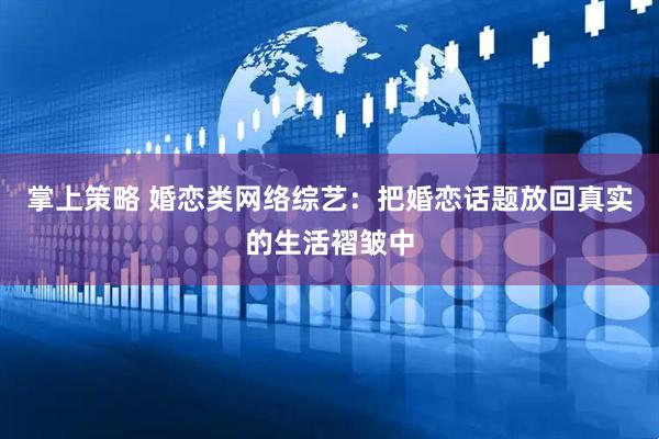 掌上策略 婚恋类网络综艺：把婚恋话题放回真实的生活褶皱中