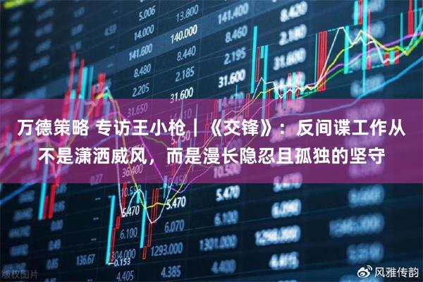 万德策略 专访王小枪｜《交锋》：反间谍工作从不是潇洒威风，而是漫长隐忍且孤独的坚守