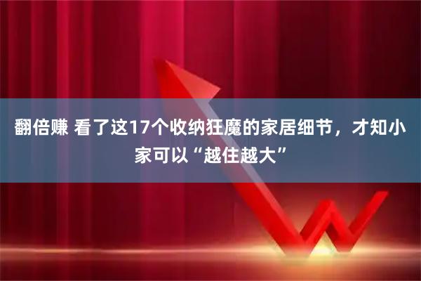 翻倍赚 看了这17个收纳狂魔的家居细节，才知小家可以“越住越大”