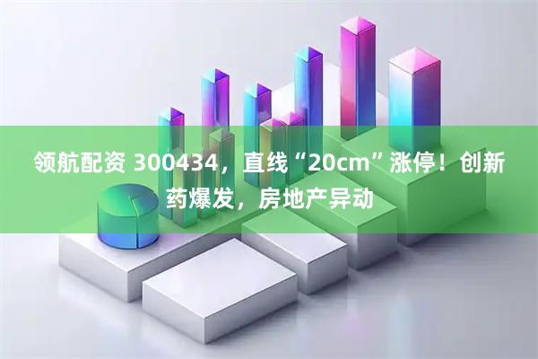 领航配资 300434，直线“20cm”涨停！创新药爆发，房地产异动