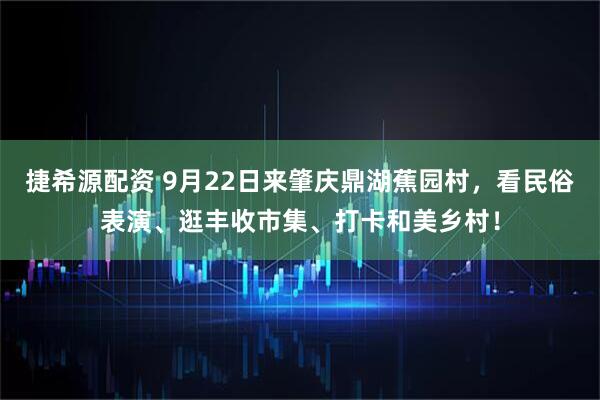 捷希源配资 9月22日来肇庆鼎湖蕉园村，看民俗表演、逛丰收市集、打卡和美乡村！